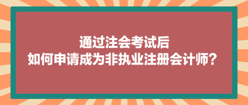 通過(guò)注會(huì)考試后，如何申請(qǐng)成為非執(zhí)業(yè)注冊(cè)會(huì)計(jì)師？