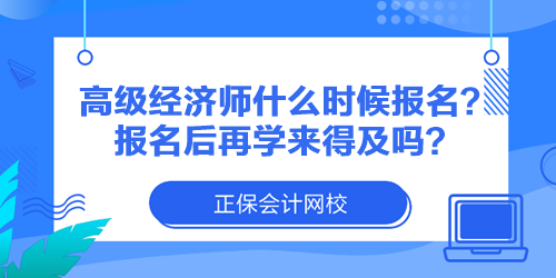 高級經(jīng)濟師什么時候報名？報名后再學(xué)來得及嗎？