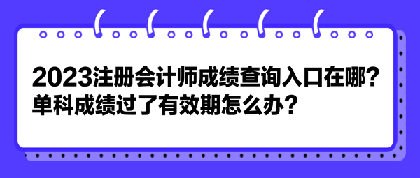 2023注冊(cè)會(huì)計(jì)師成績(jī)查詢?nèi)肟谠谀?？單科成?jī)過了有效期怎么辦？