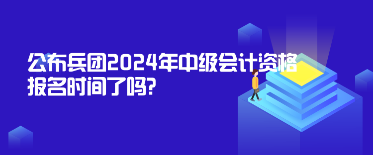 公布兵團(tuán)2024年中級(jí)會(huì)計(jì)資格報(bào)名時(shí)間了嗎？