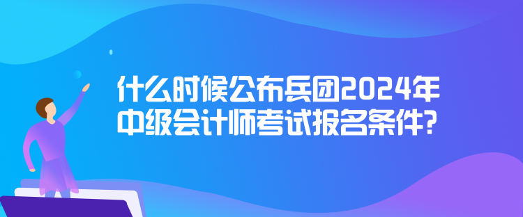 什么時(shí)候公布兵團(tuán)2024年中級(jí)會(huì)計(jì)師考試報(bào)名條件？