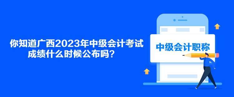 你知道廣西2023年中級(jí)會(huì)計(jì)考試成績(jī)什么時(shí)候公布嗎？