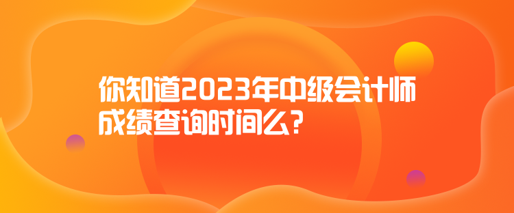 你知道2023年中級會計師成績查詢時間么？