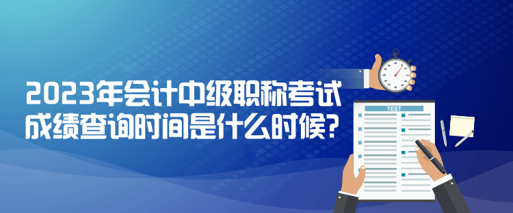 2023年會(huì)計(jì)中級(jí)職稱考試成績(jī)查詢時(shí)間是什么時(shí)候？