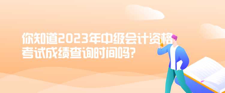 你知道2023年中級會(huì)計(jì)資格考試成績查詢時(shí)間嗎？