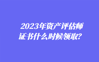 2023年資產(chǎn)評(píng)估師證書什么時(shí)候領(lǐng)?。? suffix=