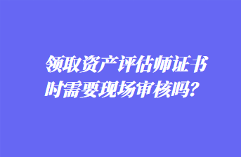 領(lǐng)取資產(chǎn)評估師證書時需要現(xiàn)場審核嗎？