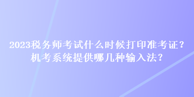 2023稅務(wù)師考試什么時候打印準(zhǔn)考證？機考系統(tǒng)提供哪幾種輸入法？