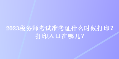 2023稅務(wù)師考試準(zhǔn)考證什么時候打??？打印入口在哪兒？