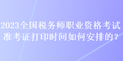 2023全國(guó)稅務(wù)師職業(yè)資格考試準(zhǔn)考證打印時(shí)間如何安排的？