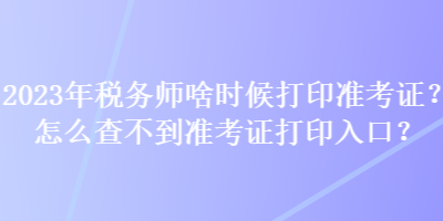 2023年稅務(wù)師啥時候打印準考證？怎么查不到準考證打印入口？