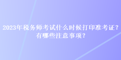 2023年稅務(wù)師考試什么時候打印準(zhǔn)考證？有哪些注意事項？