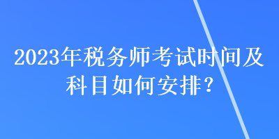 2023年稅務(wù)師考試時(shí)間及科目如何安排？