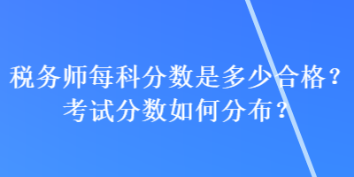 稅務(wù)師每科分?jǐn)?shù)是多少合格？考試分?jǐn)?shù)如何分布？