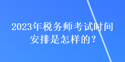 2023年稅務(wù)師考試時(shí)間安排是怎樣的？