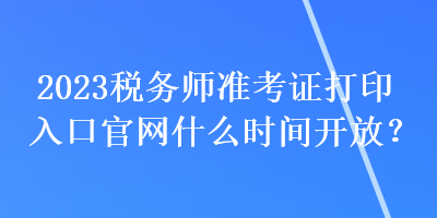 2023稅務(wù)師準(zhǔn)考證打印入口官網(wǎng)什么時(shí)間開放？