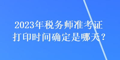 2023年稅務(wù)師準(zhǔn)考證打印時(shí)間確定是哪天？