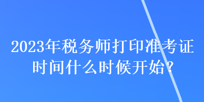 2023年稅務(wù)師打印準(zhǔn)考證時(shí)間什么時(shí)候開(kāi)始？