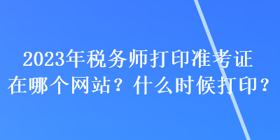 2023年稅務(wù)師打印準(zhǔn)考證在哪個網(wǎng)站？什么時候打??？