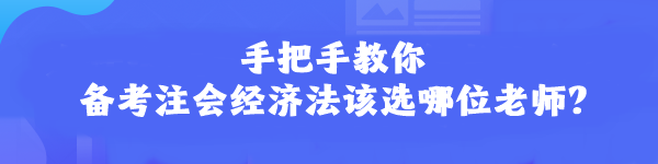 手把手教你 備考注會經(jīng)濟法該選哪位老師？