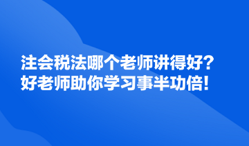 注會稅法哪個老師講得好？好的老師助你學習事半功倍！