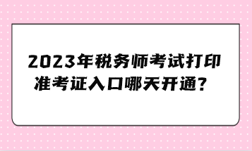 2023年稅務(wù)師考試打印準(zhǔn)考證入口哪天開通？