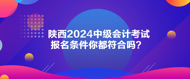 陜西2024中級會計考試報名條件你都符合嗎？