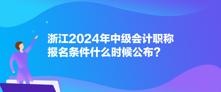 浙江2024年中級會計職稱報名條件什么時候公布？