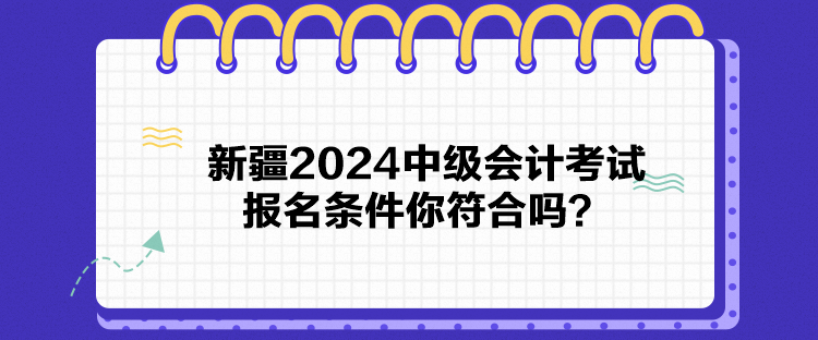 新疆2024中級(jí)會(huì)計(jì)考試報(bào)名條件你符合嗎？