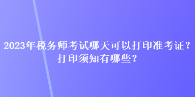 2023年稅務(wù)師考試哪天可以打印準(zhǔn)考證？打印須知有哪些？