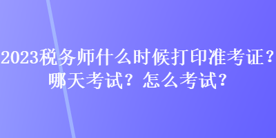 2023稅務(wù)師什么時(shí)候打印準(zhǔn)考證？哪天考試？怎么考試？