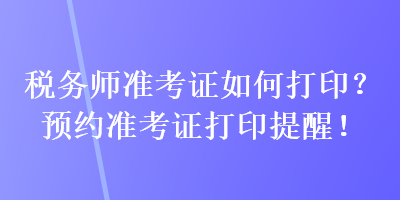 稅務(wù)師準(zhǔn)考證如何打印？預(yù)約準(zhǔn)考證打印提醒！