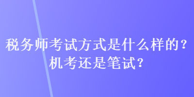 稅務(wù)師考試方式是什么樣的？機(jī)考還是筆試？