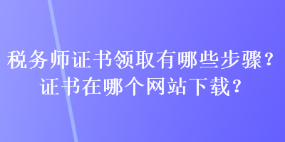 稅務(wù)師證書領(lǐng)取有哪些步驟？證書在哪個(gè)網(wǎng)站下載？