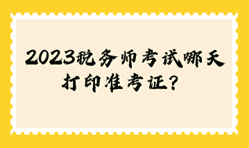 2023稅務(wù)師考試哪天打印準(zhǔn)考證？