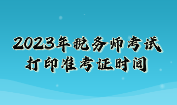 2023年稅務(wù)師考試打印準(zhǔn)考證時(shí)間