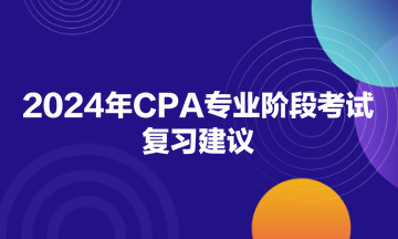 2024年CPA專業(yè)階段考試復(fù)習(xí)建議