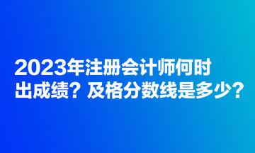 2023年注冊(cè)會(huì)計(jì)師何時(shí)出成績(jī)？及格分?jǐn)?shù)線(xiàn)是多少？