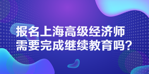 報名上海高級經(jīng)濟師需要完成繼續(xù)教育嗎？