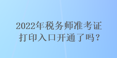 2022年稅務師準考證打印入口開通了嗎？