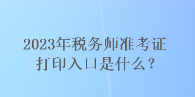 2023年稅務(wù)師準(zhǔn)考證打印入口是什么？