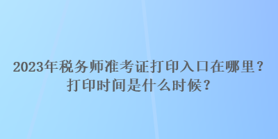 2023年稅務(wù)師準(zhǔn)考證打印入口在哪里？打印時(shí)間是什么時(shí)候？