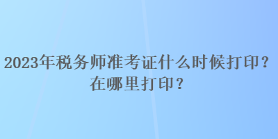 2023年稅務(wù)師準(zhǔn)考證什么時(shí)候打??？在哪里打印？