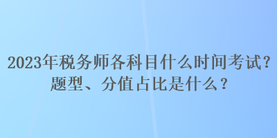 2023年稅務(wù)師各科目什么時(shí)間考試？題型、分值占比是什么？