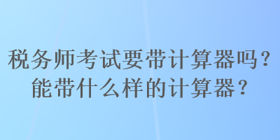 稅務師考試要帶計算器嗎？能帶什么樣的計算器？