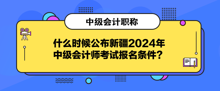 什么時候公布新疆2024年中級會計師考試報名條件？