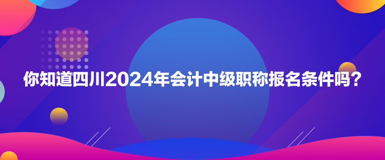 你知道四川2024年會計中級職稱報名條件嗎？