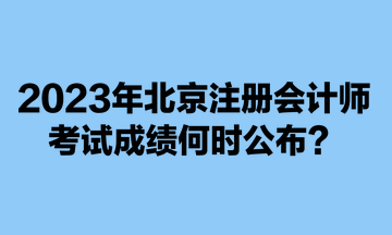 2023年北京注冊會計師考試成績何時公布？