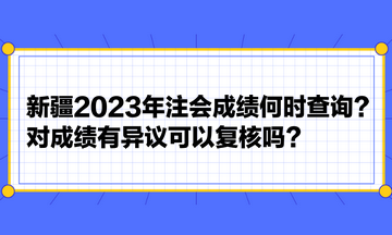 新疆2023年注會成績何時查詢？對成績有異議可以復核嗎？