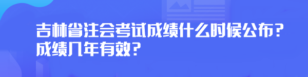 2023年吉林省注會(huì)考試成績什么時(shí)候公布？成績幾年有效？